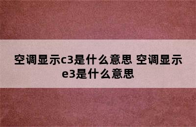 空调显示c3是什么意思 空调显示e3是什么意思